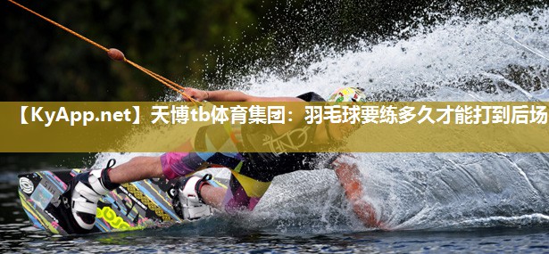 羽毛球要练多久才能打到后场 羽毛球要练多久才能打到后场